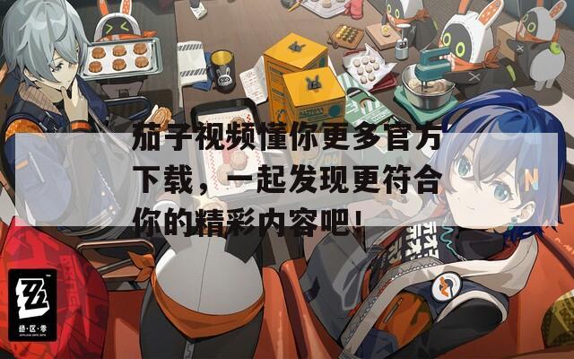 茄子视频懂你更多官方下载，一起发现更符合你的精彩内容吧！