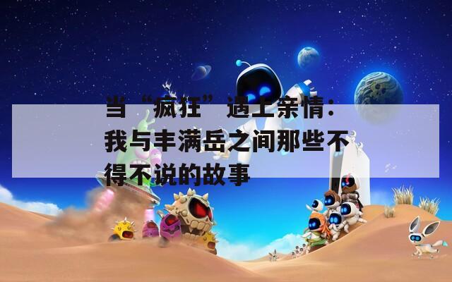 当“疯狂”遇上亲情：我与丰满岳之间那些不得不说的故事