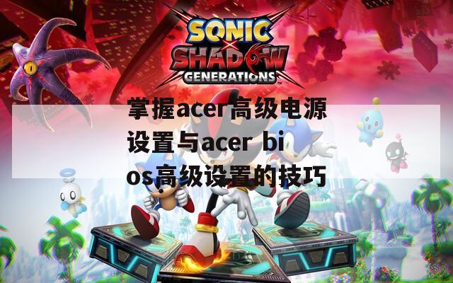 掌握acer高级电源设置与acer bios高级设置的技巧