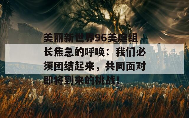 美丽新世界96美庭组长焦急的呼唤：我们必须团结起来，共同面对即将到来的挑战！