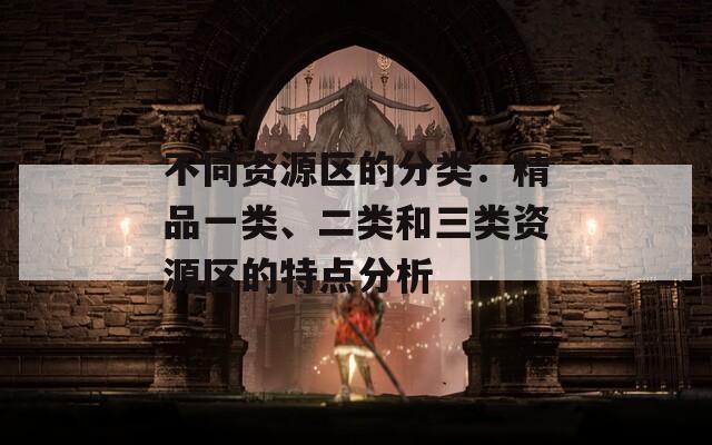 不同资源区的分类：精品一类、二类和三类资源区的特点分析