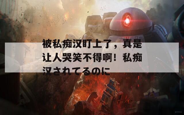 被私痴汉盯上了，真是让人哭笑不得啊！私痴汉されてるのに