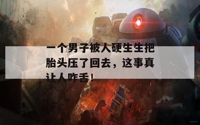 一个男子被人硬生生把胎头压了回去，这事真让人咋舌！