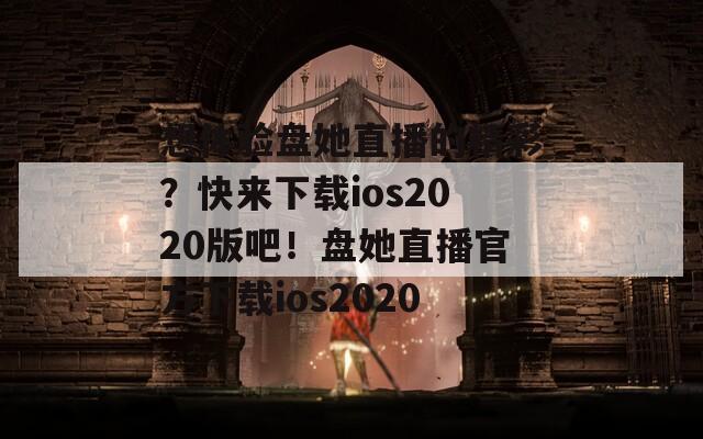 想体验盘她直播的精彩？快来下载ios2020版吧！盘她直播官方下载ios2020