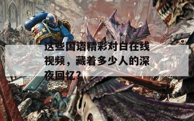 这些国语精彩对白在线视频，藏着多少人的深夜回忆？