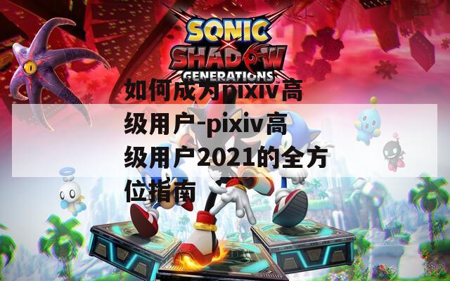 如何成为pixiv高级用户-pixiv高级用户2021的全方位指南