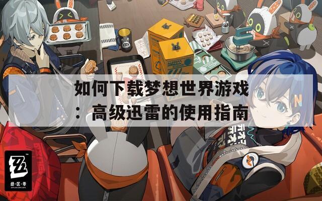 如何下载梦想世界游戏：高级迅雷的使用指南