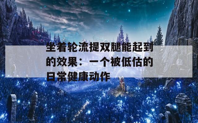 坐着轮流提双腿能起到的效果：一个被低估的日常健康动作