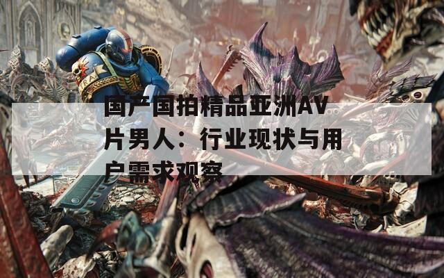 国产国拍精品亚洲AV片男人：行业现状与用户需求观察