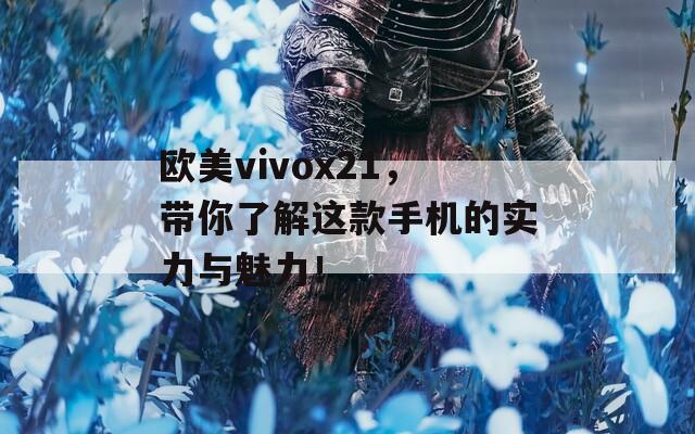 欧美vivox21，带你了解这款手机的实力与魅力！