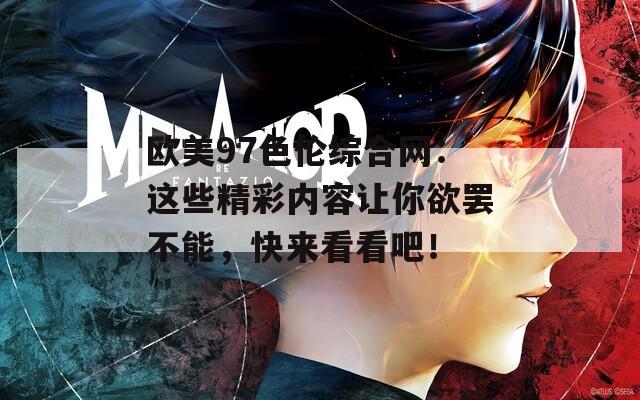 欧美97色伦综合网：这些精彩内容让你欲罢不能，快来看看吧！