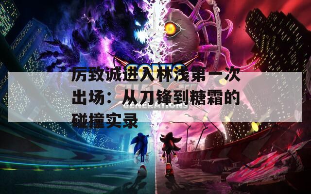 厉致诚进入林浅第一次出场：从刀锋到糖霜的碰撞实录