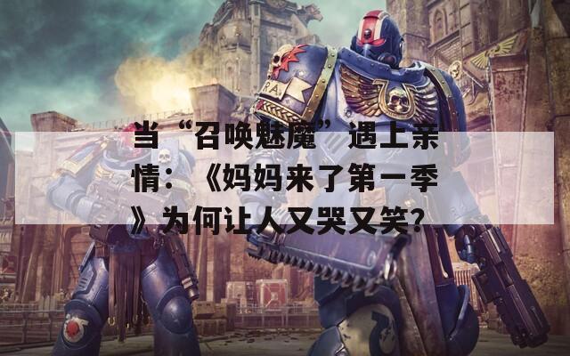当“召唤魅魔”遇上亲情：《妈妈来了第一季》为何让人又哭又笑？