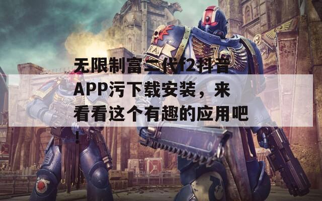 无限制富二代f2抖音APP污下载安装，来看看这个有趣的应用吧！