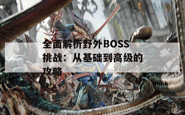 全面解析野外BOSS挑战：从基础到高级的攻略