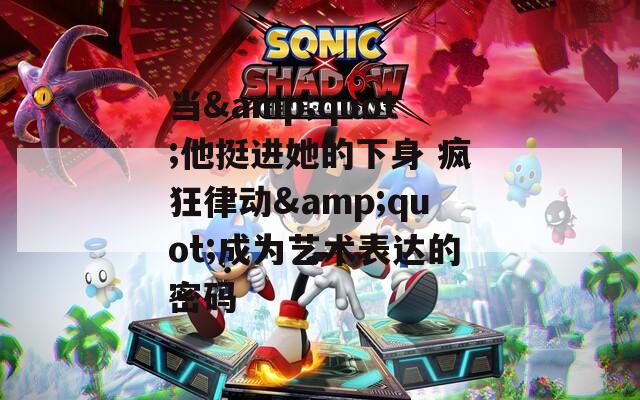 当&quot;他挺进她的下身 疯狂律动&quot;成为艺术表达的密码