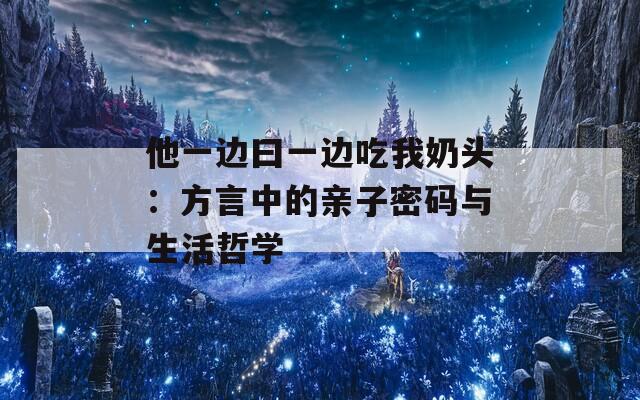 他一边曰一边吃我奶头：方言中的亲子密码与生活哲学