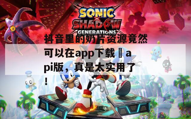 抖音里的奶片资源竟然可以在app下载汅api版，真是太实用了！