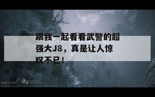 跟我一起看看武警的超强大J8，真是让人惊叹不已！