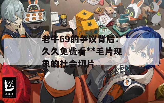 老牛69的争议背后：久久免费看**毛片现象的社会切片