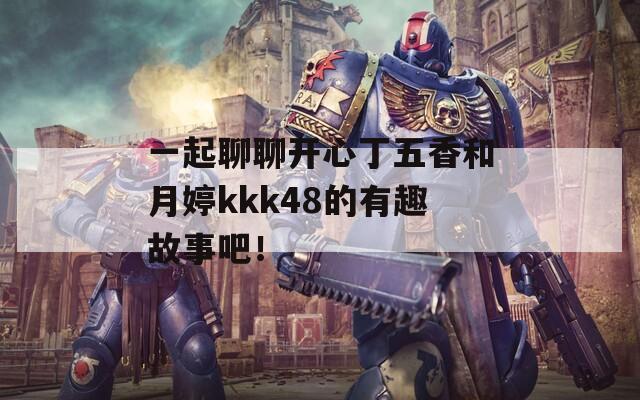 一起聊聊开心丁五香和月婷kkk48的有趣故事吧！
