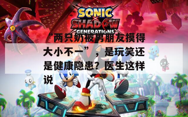 “两只奶被男朋友摸得大小不一”，是玩笑还是健康隐患？医生这样说