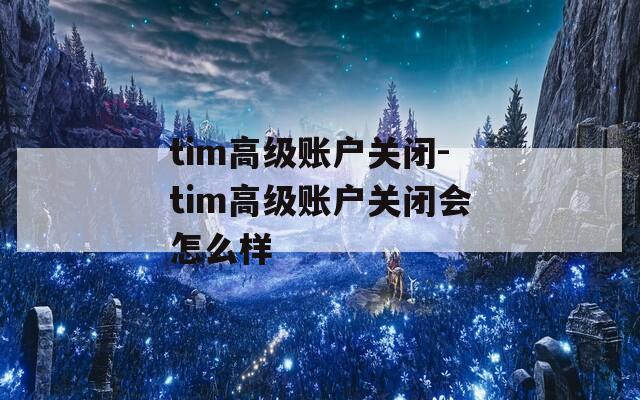 tim高级账户关闭-tim高级账户关闭会怎么样