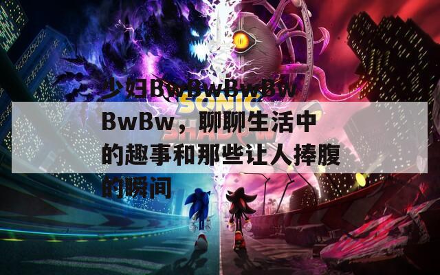 少妇BwBwBwBwBwBw，聊聊生活中的趣事和那些让人捧腹的瞬间