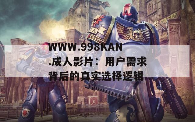 WWW.998KAN.成人影片：用户需求背后的真实选择逻辑