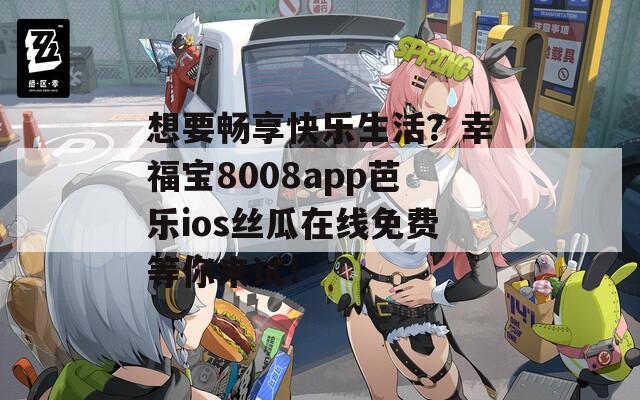 想要畅享快乐生活？幸福宝8008app芭乐ios丝瓜在线免费等你来试！