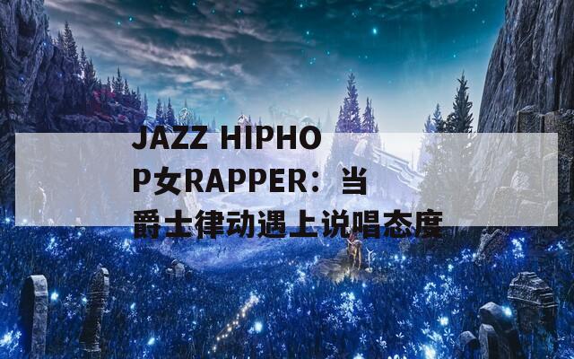 JAZZ HIPHOP女RAPPER：当爵士律动遇上说唱态度