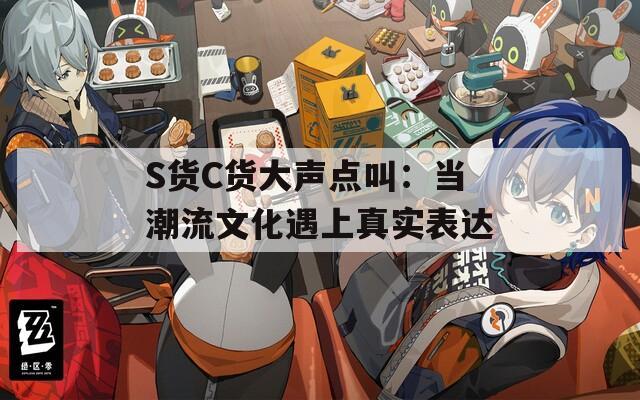 S货C货大声点叫：当潮流文化遇上真实表达