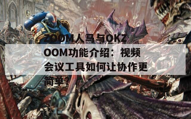 ZOOM人马与OKZOOM功能介绍：视频会议工具如何让协作更简单？