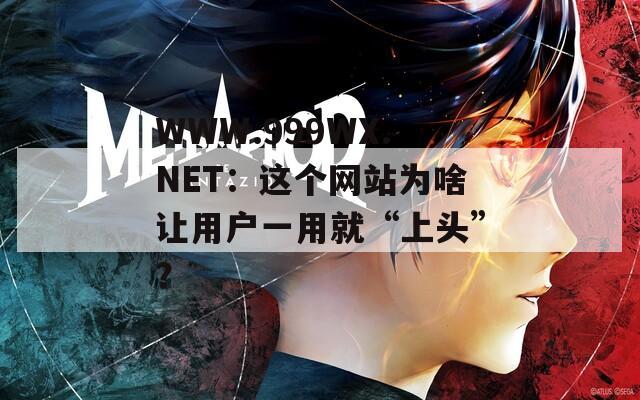 WWW.999WX.NET：这个网站为啥让用户一用就“上头”？