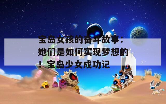 宝岛女孩的奋斗故事：她们是如何实现梦想的！宝岛少女成功记