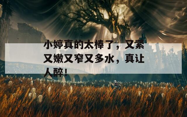 小婷真的太棒了，又紧又嫩又窄又多水，真让人醉！