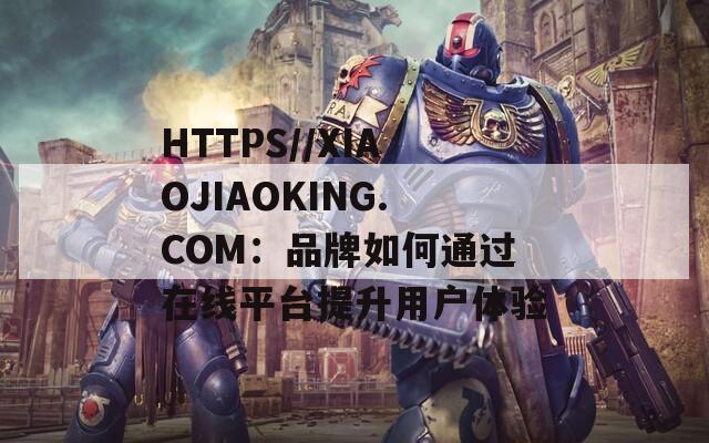 HTTPS//XIAOJIAOKING.COM：品牌如何通过在线平台提升用户体验