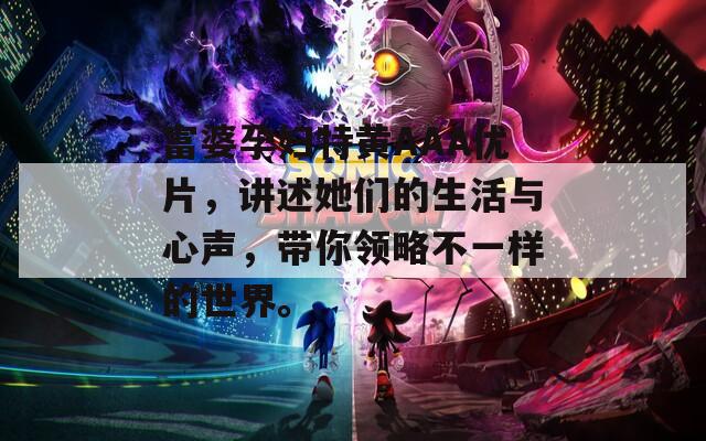 富婆孕妇特黄AAA优片，讲述她们的生活与心声，带你领略不一样的世界。