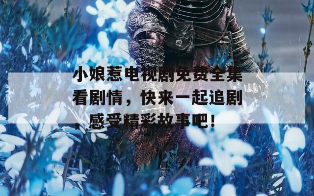 小娘惹电视剧免费全集看剧情，快来一起追剧，感受精彩故事吧！