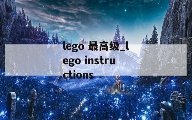 lego 最高级_lego instructions