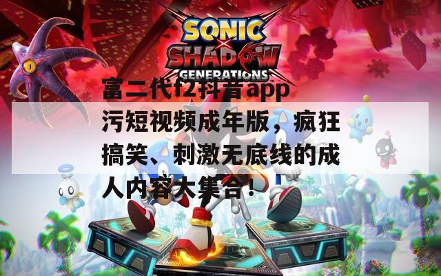 富二代f2抖音app污短视频成年版，疯狂搞笑、刺激无底线的成人内容大集合！