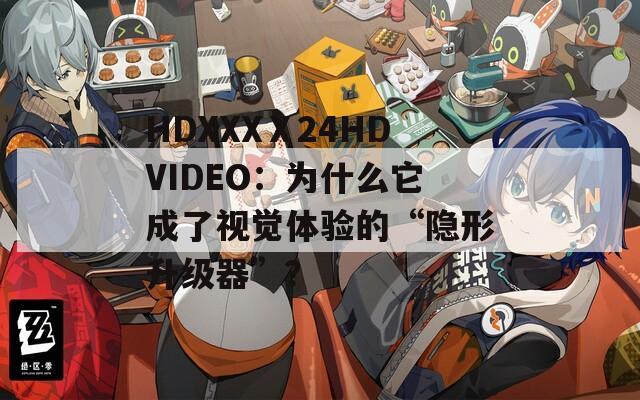 HDXXXⅩ24HDVIDEO：为什么它成了视觉体验的“隐形升级器”？
