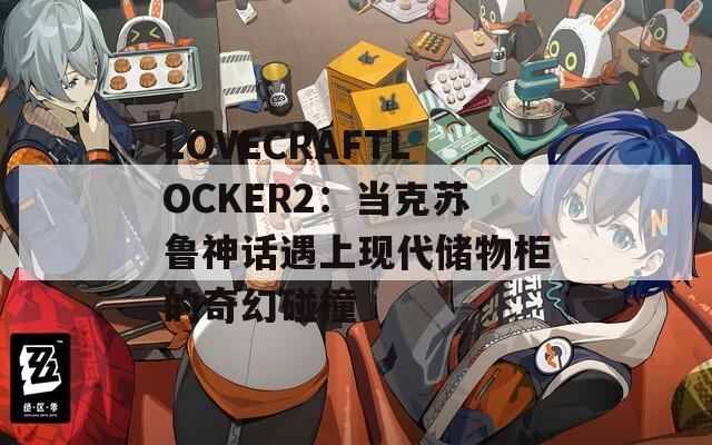 LOVECRAFTLOCKER2：当克苏鲁神话遇上现代储物柜的奇幻碰撞