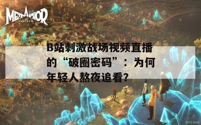 B站刺激战场视频直播的“破圈密码”：为何年轻人熬夜追看？