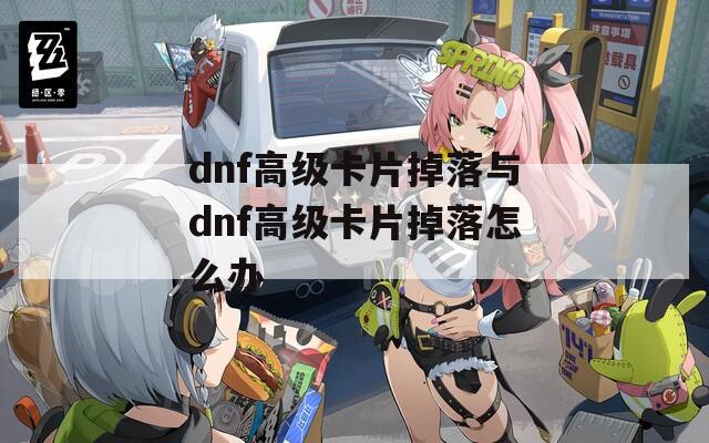 dnf高级卡片掉落与dnf高级卡片掉落怎么办