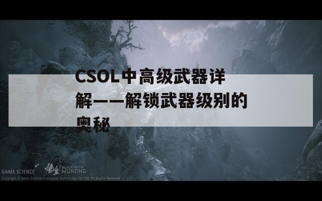 CSOL中高级武器详解——解锁武器级别的奥秘