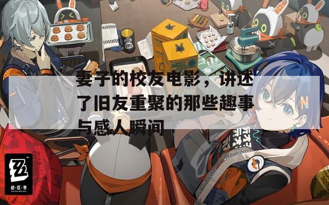 妻子的校友电影，讲述了旧友重聚的那些趣事与感人瞬间