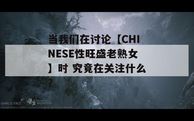 当我们在讨论【CHINESE性旺盛老熟女】时 究竟在关注什么？