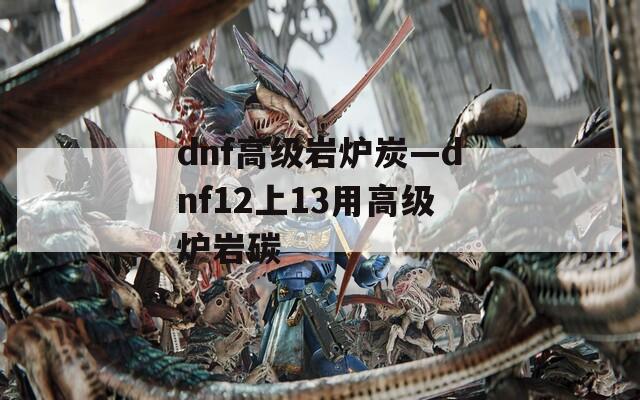 dnf高级岩炉炭—dnf12上13用高级炉岩碳
