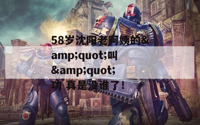58岁沈阳老阿姨的&quot;叫&quot;功 真是没谁了！